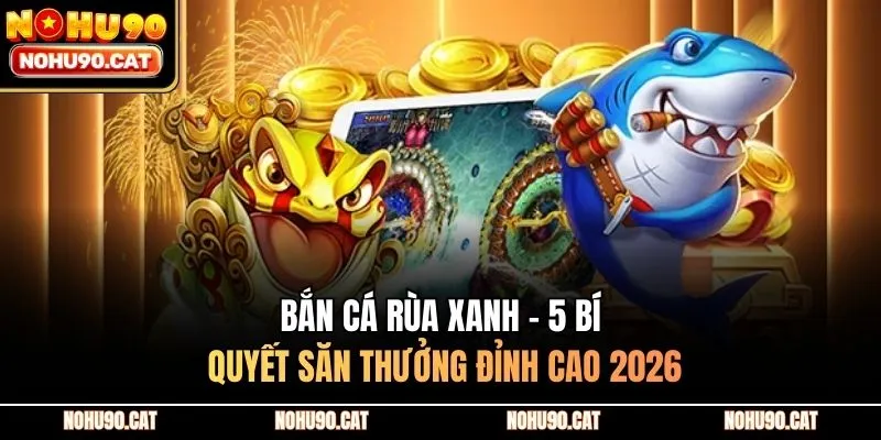 Bắn Cá Rùa Xanh - 5 Bí Quyết Săn Thưởng Đỉnh Cao 2026
