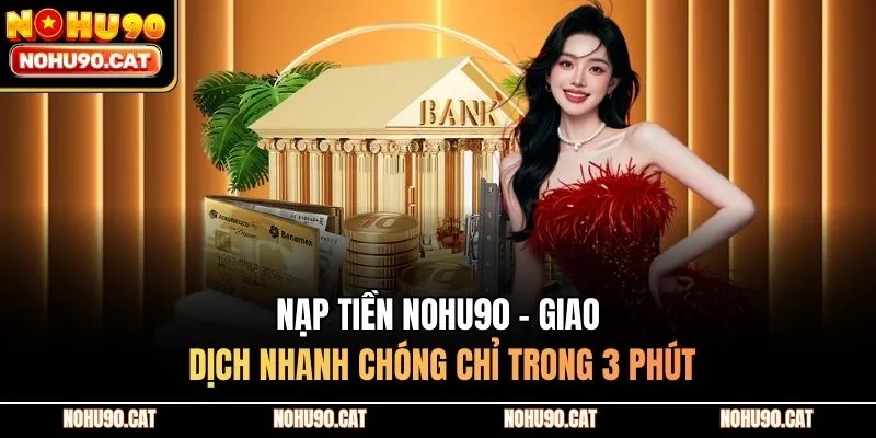Nạp Tiền Nohu90 - Giao Dịch Nhanh Chóng Chỉ Trong 3 Phút